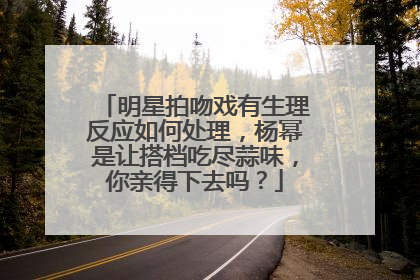 明星拍吻戏有生理反应如何处理，杨幂是让搭档吃尽蒜味，你亲得下去吗？