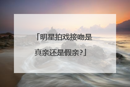 明星拍戏接吻是真亲还是假亲?