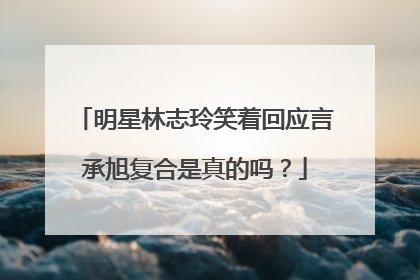 明星林志玲笑着回应言承旭复合是真的吗？