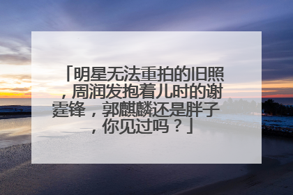 明星无法重拍的旧照,周润发抱着儿时的谢霆锋,郭麒麟还是胖子,你见过吗?