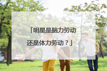 明星是脑力劳动还是体力劳动？