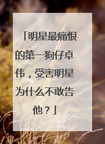 明星最痛恨的第一狗仔卓伟,受害明星为什么不敢告他?