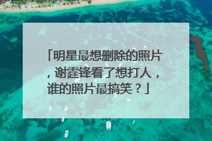 明星最想删除的照片,谢霆锋看了想打人,谁的照片最搞笑?