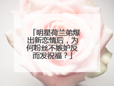 明星荷兰弟爆出新恋情后，为何粉丝不嫉妒反而发祝福？