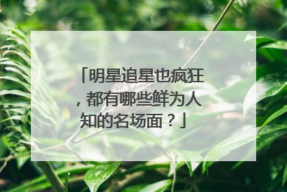 明星追星也疯狂，都有哪些鲜为人知的名场面？
