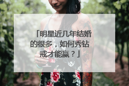 明星近几年结婚的很多，如何秀钻戒才能赢？