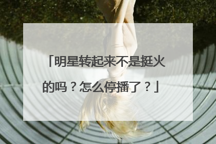 明星转起来不是挺火的吗?怎么停播了?
