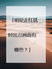 明星走红毯时出丑画面有哪些？