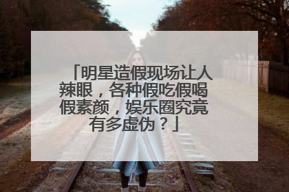 明星造假现场让人辣眼，各种假吃假喝假素颜，娱乐圈究竟有多虚伪？