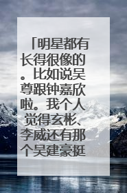 明星都有长得很像的。比如说吴尊跟钟嘉欣啦。我个人觉得玄彬、李威还有那个吴建豪挺像的。