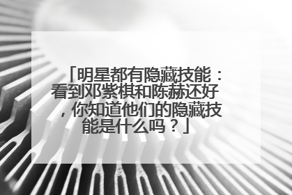 明星都有隐藏技能：看到邓紫棋和陈赫还好，你知道他们的隐藏技能是什么吗？