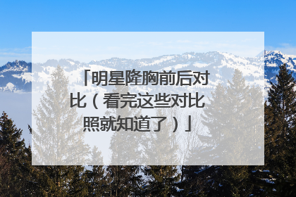 明星隆胸前后对比(看完这些对比照就知道了)