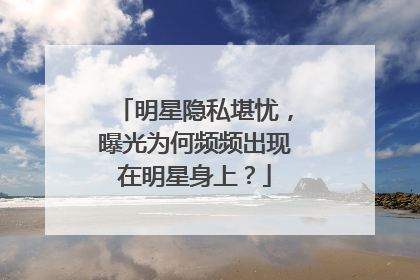 明星隐私堪忧，曝光为何频频出现在明星身上？