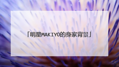 明星MAKIYO的身家背景