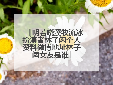 明若晓溪牧流冰扮演者林子闳个人资料微博地址林子闳女友是谁
