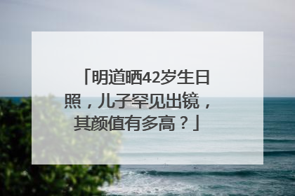 明道晒42岁生日照，儿子罕见出镜，其颜值有多高？
