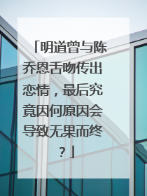 明道曾与陈乔恩舌吻传出恋情，最后究竟因何原因会导致无果而终？