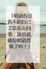 明道有点看不起自己了是怎么回事，演员请就位明道晋级了吗？