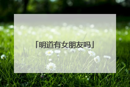 明道有女朋友吗