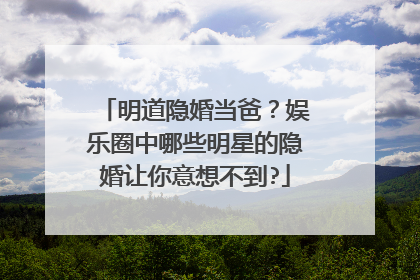 明道隐婚当爸?娱乐圈中哪些明星的隐婚让你意想不到?