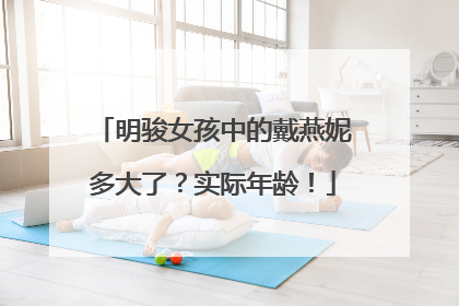 明骏女孩中的戴燕妮多大了?实际年龄!