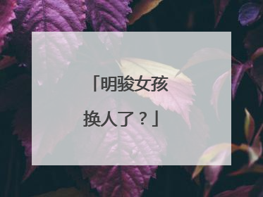 明骏女孩换人了？