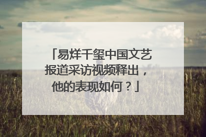 易烊千玺中国文艺报道采访视频释出，他的表现如何？