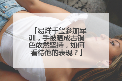 易烊千玺参加军训，手被晒成古铜色依然坚持，如何看待他的表现？