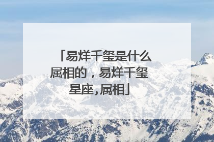 易烊千玺是什么属相的,易烊千玺星座,属相