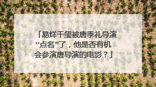 易烊千玺被唐季礼导演“点名”了,他是否有机会参演唐导演的电影?