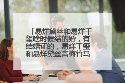 易烊黛丝和易烊千玺啥时候结的婚，有结婚证的，易烊千玺和易烊黛丝青梅竹马两小无猜？