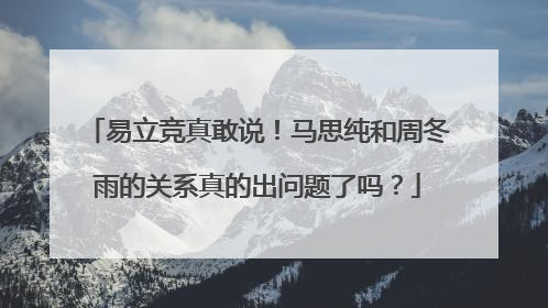 易立竞真敢说！马思纯和周冬雨的关系真的出问题了吗？
