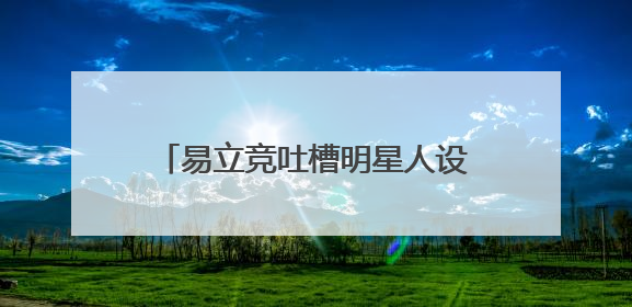 易立竞吐槽明星人设,你觉得哪些明星的人设打造太过头了?