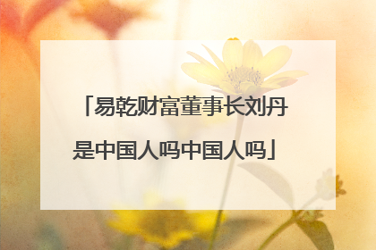 易乾财富董事长刘丹是中国人吗中国人吗