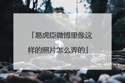 易虎臣微博里像这样的照片怎么弄的