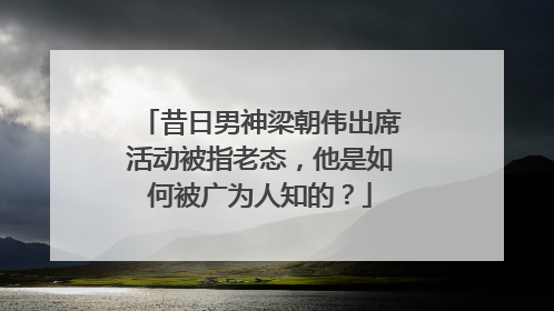 昔日男神梁朝伟出席活动被指老态，他是如何被广为人知的？