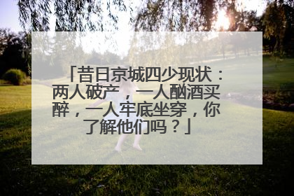 昔日京城四少现状：两人破产，一人酗酒买醉，一人牢底坐穿，你了解他们吗？