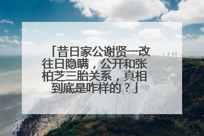 昔日家公谢贤一改往日隐瞒,公开和张柏芝三胎关系,真相到底是咋样的?
