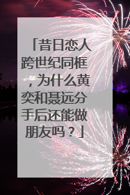 昔日恋人跨世纪同框,为什么黄奕和聂远分手后还能做朋友吗?