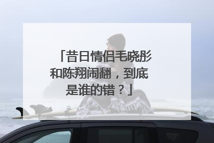 昔日情侣毛晓彤和陈翔闹翻，到底是谁的错？