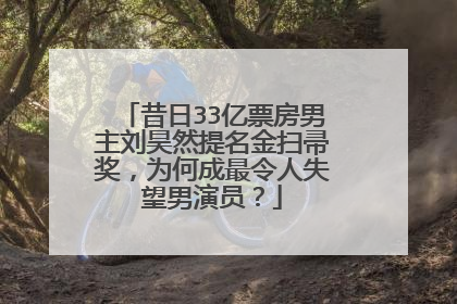 昔日33亿票房男主刘昊然提名金扫帚奖，为何成最令人失望男演员？