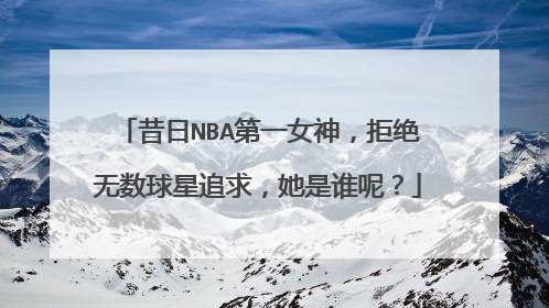 昔日NBA第一女神,拒绝无数球星追求,她是谁呢?
