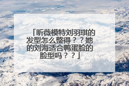 昕薇模特刘羽琪的发型怎么整得？？她的刘海适合鸭蛋脸的脸型吗？？