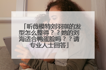 昕薇模特刘羽琪的发型怎么整得？？她的刘海适合鸭蛋脸吗？？请专业人士回答