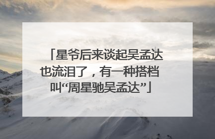 星爷后来谈起吴孟达也流泪了，有一种搭档叫“周星驰吴孟达”