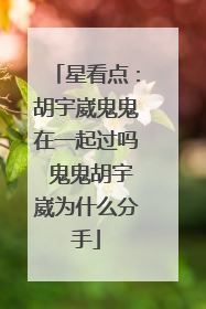 星看点：胡宇崴鬼鬼在一起过吗 鬼鬼胡宇崴为什么分手