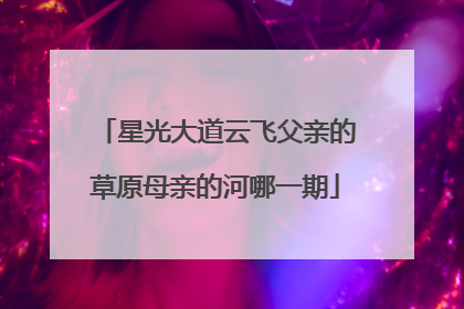星光大道云飞父亲的草原母亲的河哪一期
