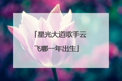 星光大道歌手云飞哪一年出生