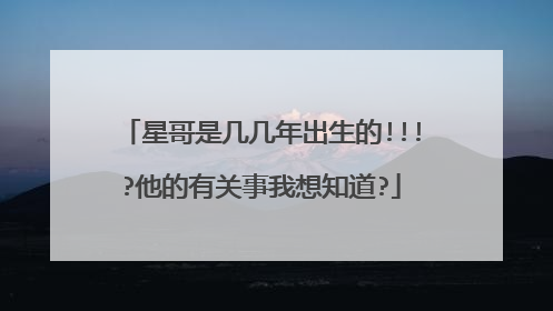 星哥是几几年出生的!!!?他的有关事我想知道?