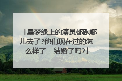 星梦缘上的演员都跑哪儿去了?他们现在过的怎么样了 结婚了吗?